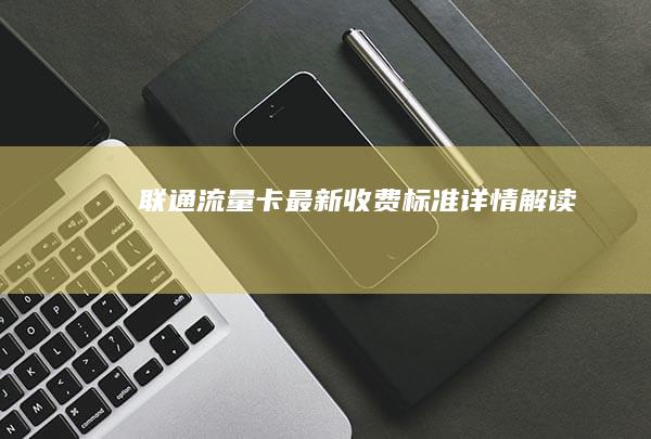 联通流量卡最新收费标准详情解读